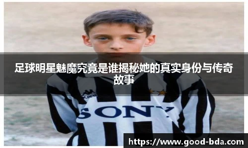 足球明星魅魔究竟是谁揭秘她的真实身份与传奇故事